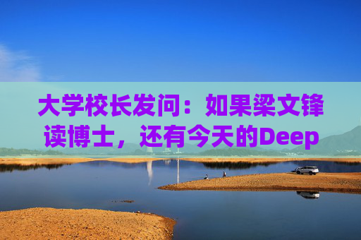 大学校长发问：如果梁文锋读博士，还有今天的DeepSeek吗？