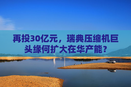 再投30亿元，瑞典压缩机巨头缘何扩大在华产能？  第1张