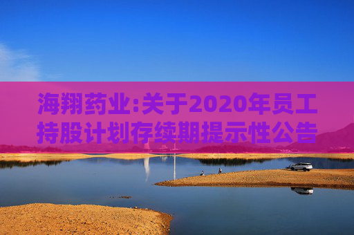 海翔药业:关于2020年员工持股计划存续期提示性公告