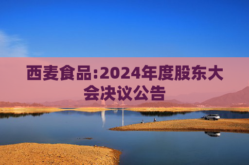 西麦食品:2024年度股东大会决议公告