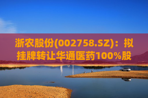 浙农股份(002758.SZ):拟挂牌转让华通医药100%股权