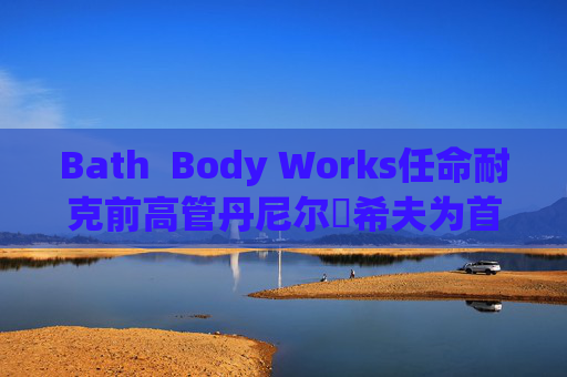 Bath Body Works任命耐克前高管丹尼尔・希夫为首席执行官