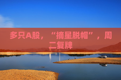 多只A股,“摘星脱帽”,周二复牌