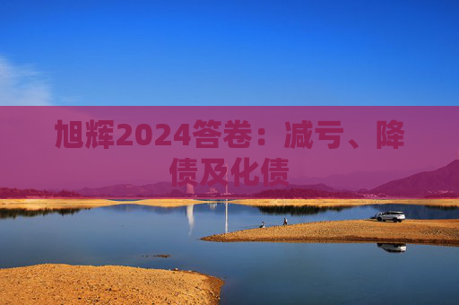 旭辉2024答卷:减亏、降债及化债