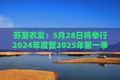 苏垦农发：5月28日将举行2024年度暨2025年第一季度业绩说明会
