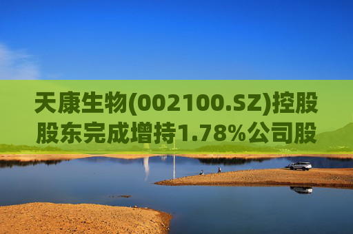 天康生物(002100.SZ)控股股东完成增持1.78%公司股份