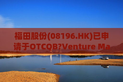 福田股份(08196.HK)已申请于OTCQB?Venture Market上市  第1张