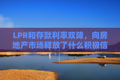 LPR和存款利率双降，向房地产市场释放了什么积极信号？