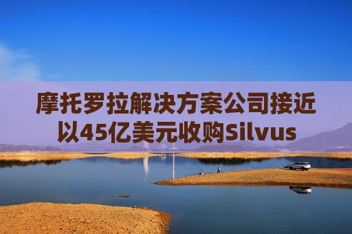 摩托罗拉解决方案公司接近以45亿美元收购Silvus