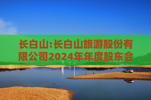 长白山:长白山旅游股份有限公司2024年年度股东会决议公告