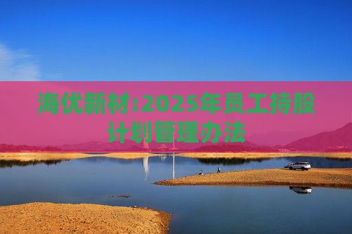海优新材:2025年员工持股计划管理办法  第1张