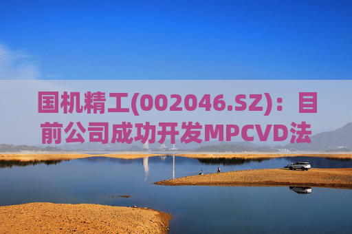 国机精工(002046.SZ)：目前公司成功开发MPCVD法合成金刚石关键技术以及产业化技术