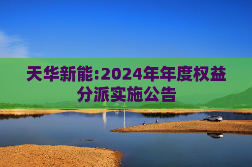 天华新能:2024年年度权益分派实施公告