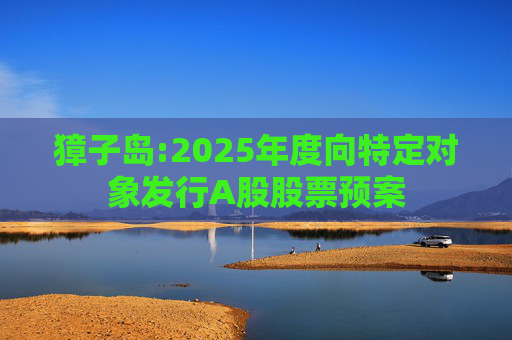 獐子岛:2025年度向特定对象发行A股股票预案