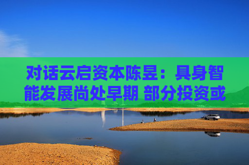 对话云启资本陈昱:具身智能发展尚处早期 部分投资或存泡沫 第1张 对话云启资本陈昱:具身智能发展尚处早期 部分投资或存泡沫 第1张