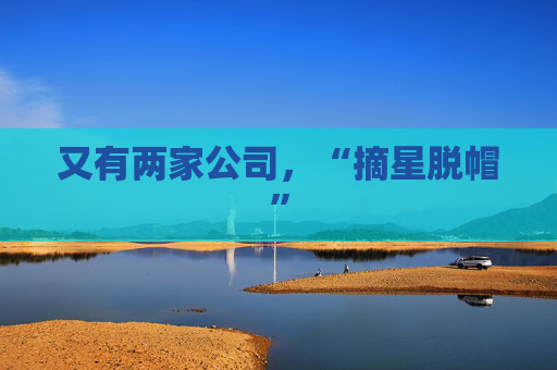 又有两家公司，“摘星脱帽”