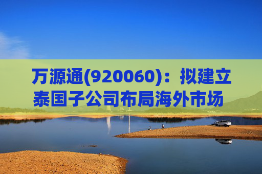 万源通(920060):拟建立泰国子公司布局海外市场 2025Q1营收2.42亿元(+12.12%)