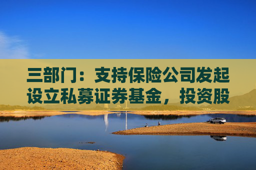 三部门:支持保险公司发起设立私募证券基金,投资股市并长期持有 第1张 三部门:支持保险公司发起设立私募证券基金,投资股市并长期持有 第1张