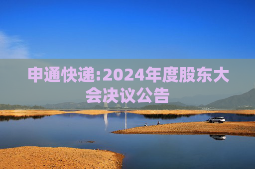 申通快递:2024年度股东大会决议公告