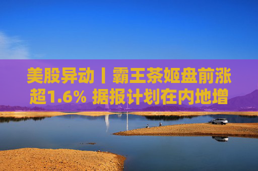 美股异动丨霸王茶姬盘前涨超1.6% 据报计划在内地增设逾千家门店