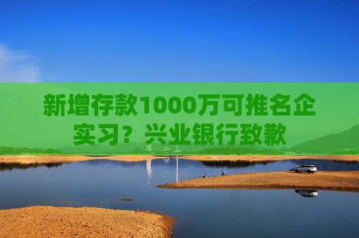 新增存款1000万可推名企实习？兴业银行致歉
