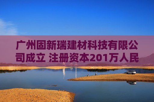 广州固新瑞建材科技有限公司成立 注册资本201万人民币