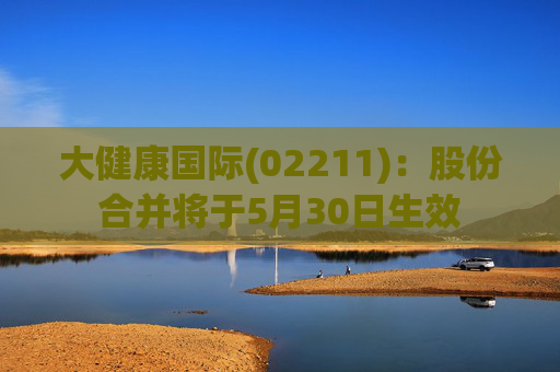 大健康国际(02211):股份合并将于5月30日生效