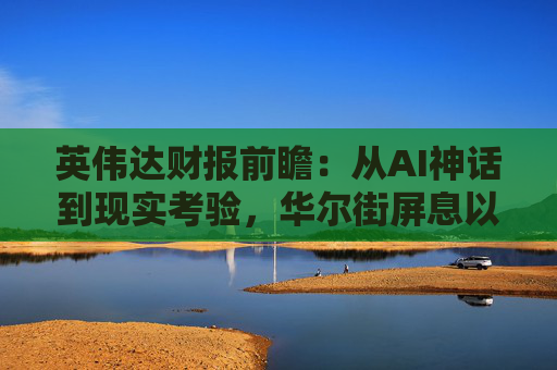 英伟达财报前瞻:从AI神话到现实考验,华尔街屏息以待