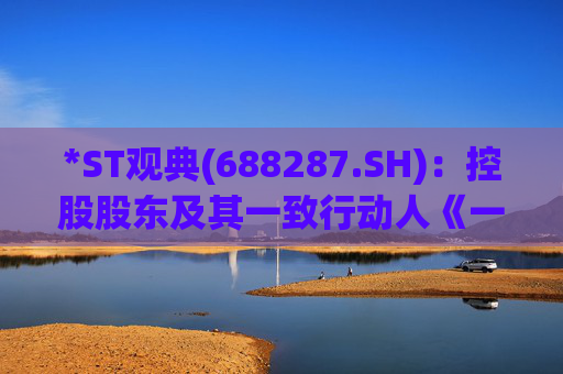 *ST观典(688287.SH)：控股股东及其一致行动人《一致行动协议》到期不再续签  第1张