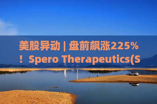 美股异动 | 盘前飙涨225%！Spero Therapeutics(SPRO.US)尿路感染药物3期试验取得成功  第1张