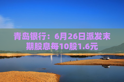 青岛银行：6月26日派发末期股息每10股1.6元  第1张