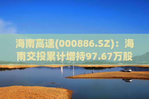 海南高速(000886.SZ):海南交投累计增持97.67万股