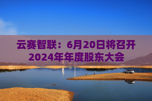 云赛智联：6月20日将召开2024年年度股东大会