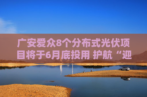 广安爱众8个分布式光伏项目将于6月底投用 护航“迎峰度夏”