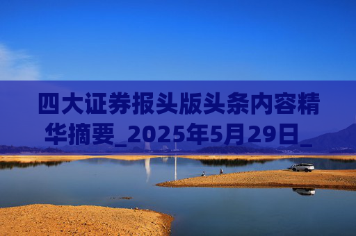 四大证券报头版头条内容精华摘要_2025年5月29日_财经新闻 第1张 四大证券报头版头条内容精华摘要_2025年5月29日_财经新闻 第1张