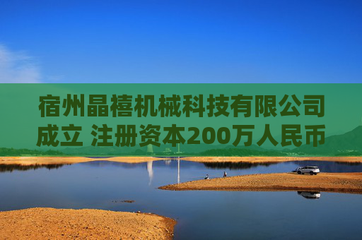 宿州晶禧机械科技有限公司成立 注册资本200万人民币 第1张 宿州晶禧机械科技有限公司成立 注册资本200万人民币 第1张