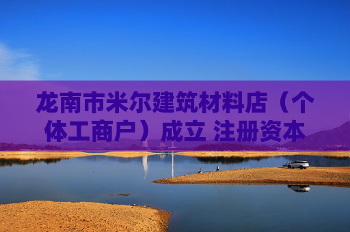 龙南市米尔建筑材料店（个体工商户）成立 注册资本2000万人民币  第1张