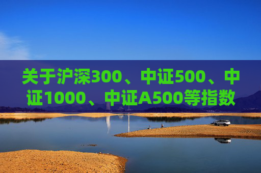 关于沪深300、中证500、中证1000、中证A500等指数定期调整结果的公告