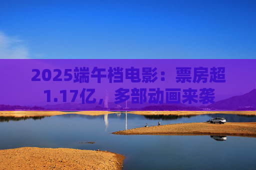 2025端午档电影:票房超1.17亿,多部动画来袭